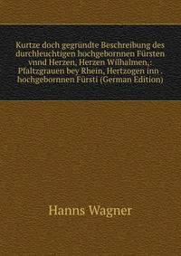 Kurtze doch gegr?ndte Beschreibung des durchleuchtigen hochgebornnen F?rsten vnnd Herzen, Herzen Wilhalmen,: Pfaltzgrauen bey Rhein, Hertzogen inn . hochgebornnen F?rsti (German Edition)