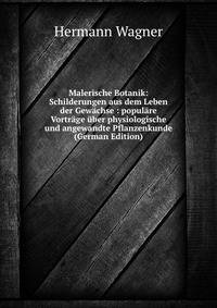 Malerische Botanik: Schilderungen aus dem Leben der Gew?chse : popul?re Vortr?ge ?ber physiologische und angewandte Pflanzenkunde (German Edition)