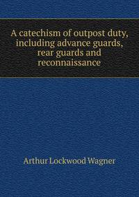 A catechism of outpost duty, including advance guards, rear guards and reconnaissance