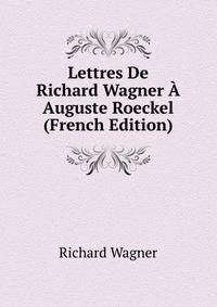 Lettres De Richard Wagner ? Auguste Roeckel (French Edition)