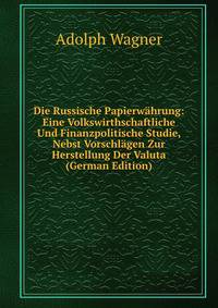 Die Russische Papierw?hrung: Eine Volkswirthschaftliche Und Finanzpolitische Studie, Nebst Vorschl?gen Zur Herstellung Der Valuta (German Edition)