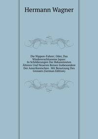 Die Nippon-Fahrer; Oder, Das Wiedererschlossene Japan: In Schilderungen Der Bekanntesten ?lteren Und Neueren Reisen Insbesondere Der Amerikanischen . Mit Benutzung Des Grossen (German Edition)