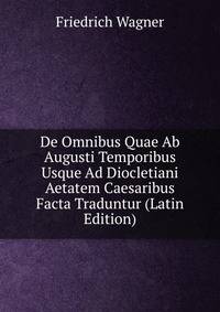 De Omnibus Quae Ab Augusti Temporibus Usque Ad Diocletiani Aetatem Caesaribus Facta Traduntur (Latin Edition)
