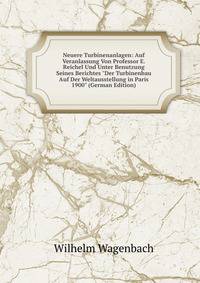 Neuere Turbinenanlagen: Auf Veranlassung Von Professor E. Reichel Und Unter Benutzung Seines Berichtes "Der Turbinenbau Auf Der Weltausstellung in Paris 1900" (German Edition)
