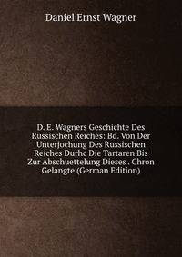 D. E. Wagners Geschichte Des Russischen Reiches: Bd. Von Der Unterjochung Des Russischen Reiches Durhc Die Tartaren Bis Zur Abschuettelung Dieses . Chron Gelangte (German Edition)