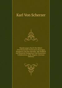 Wanderungen Durch Die Mittel-Amerikanischen Freistaaten Nicaragua, Honduras Und San Salvador. Mit Hinblick Auf Deutsche Emigration Und Deutschen . Collaboration of M. Wagner. (German Edition)