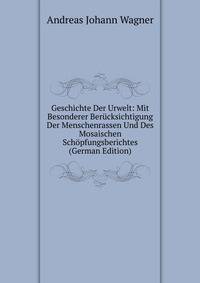Geschichte Der Urwelt: Mit Besonderer Ber?cksichtigung Der Menschenrassen Und Des Mosaischen Sch?pfungsberichtes (German Edition)