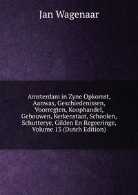 Amsterdam in Zyne Opkomst, Aanwas, Geschiedenissen, Voorregten, Koophandel, Gebouwen, Kerkenstaat, Schoolen, Schutterye, Gilden En Regeeringe, Volume 13 (Dutch Edition)