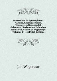 Amsterdam, in Zyne Opkomst, Aanwas, Geschiedenissen, Voorregten, Koophandel, Gebouwen, Kerkenstaat, Schoolen, Schutterye, Gilden En Regeeringe, Volumes 14-15 (Dutch Edition)