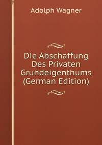 Die Abschaffung Des Privaten Grundeigenthums (German Edition)