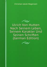 Ulrich Von Hutten Nach Seinem Leben, Seinem Karakter Und Seinen Schriften (German Edition)