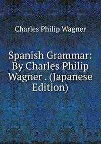 Spanish Grammar: By Charles Philip Wagner . (Japanese Edition)