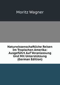 Naturwissenschaftliche Reisen Im Tropischen Amerika: Ausgef?hrt Auf Veranlassung Und Mit Unterst?tzung (German Edition)