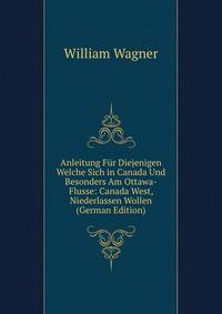 Anleitung F?r Diejenigen Welche Sich in Canada Und Besonders Am Ottawa-Flusse: Canada West, Niederlassen Wollen (German Edition)