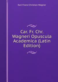 Car. Fr. Chr. Wagneri Opuscula Academica (Latin Edition)