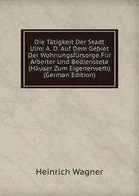 Die T?tigkeit Der Stadt Ulm: A. D. Auf Dem Gebiet Der Wohnungsf?rsorge F?r Arbeiter Und Bedienstete (H?user Zum Eigenerwerb) (German Edition)
