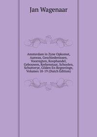 Amsterdam in Zyne Opkomst, Aanwas, Geschiedenissen, Voorregten, Koophandel, Gebouwen, Kerkenstaat, Schoolen, Schutterye, Gilden En Regeeringe, Volumes 18-19 (Dutch Edition)