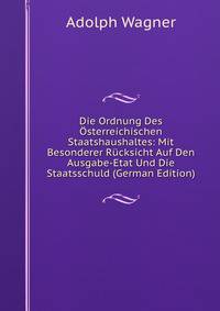 Die Ordnung Des ?sterreichischen Staatshaushaltes: Mit Besonderer R?cksicht Auf Den Ausgabe-Etat Und Die Staatsschuld (German Edition)