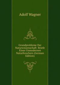 Grundprobleme Der Naturwissenschaft: Briefe Eines Unmodernen Naturforschers (German Edition)