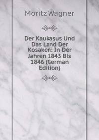 Der Kaukasus Und Das Land Der Kosaken: In Der Jahren 1843 Bis 1846 (German Edition)