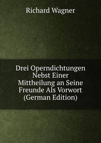 Drei Operndichtungen Nebst Einer Mittheilung an Seine Freunde Als Vorwort (German Edition)