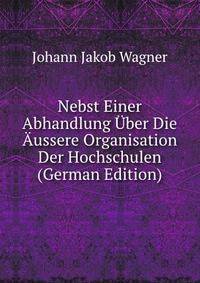 Nebst Einer Abhandlung ?ber Die ?ussere Organisation Der Hochschulen (German Edition)