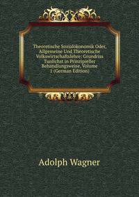 Theoretische Sozial?konomik Oder, Allgemeine Und Theoretische Volkswirtschaftslehre: Grundriss Tunlichst in Prinzipieller Behandlungsweise, Volume 1 (German Edition)