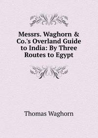 Messrs. Waghorn &amp; Co.'s Overland Guide to India: By Three Routes to Egypt