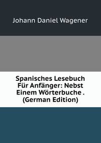Spanisches Lesebuch F?r Anf?nger: Nebst Einem W?rterbuche . (German Edition)