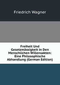 Freiheit Und Gesetzm?ssigkeit in Den Menschlichen Willensakten: Eine Philosophische Abhandlung (German Edition)