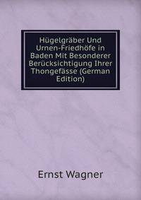 H?gelgr?ber Und Urnen-Friedh?fe in Baden Mit Besonderer Ber?cksichtigung Ihrer Thongef?sse (German Edition)