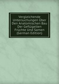 Vergleichende Untersuchungen ?ber Den Anatomischen Bau Der Gefl?gelten Fr?chte Und Samen (German Edition)