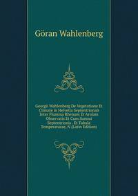 Georgii Wahlenberg De Vegetatione Et Climate in Helvetia Septentrionali Inter Flumina Rhenum Et Arolam Observatis Et Cum Summi Septentrionis . Et Tabula Temperaturae, N (Latin Edition)