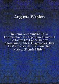 Nouveau Dictionnaire De La Conversation: Ou R?pertoire Universel De Toutes Les Connaissances N?cessaires, Utiles Ou Agr?ables Dans La Vie Sociale, Et . Etc., Avec Des Notices (French Edition)