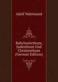 Babylonierthum, Judenthum Und Christenthum (German Edition)