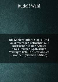 Die Kohlenstation: Staats- Und V?lkerrechtlich Betrachtet Mit R?cksicht Auf Den Artikel 3 Des Deutsch-Spanischen Vertrages Betr. Die Zession Der Karolinen. (German Edition)