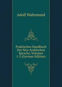 Praktisches Handbuch Der Neu-Arabischen Sprache, Volumes 1-2 (German Edition)