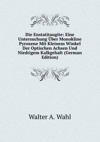Die Enstatitaugite: Eine Untersuchung ?ber Monokline Pyroxene Mit Kleinem Winkel Der Optischen Achsen Und Niedrigem Kalkgehalt (German Edition)