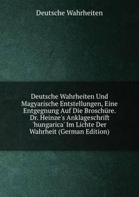 Deutsche Wahrheiten Und Magyarische Entstellungen, Eine Entgegnung Auf Die Brosch?re. Dr. Heinze's Anklageschrift 'hungarica' Im Lichte Der Wahrheit (German Edition)
