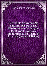 Cent Mots Nouveaux Ne Figurant Pas Dans Les Dictionnaires De Langue Ou D'argot Fran?ais: Modernismes En - Isme Et En - Iste (French Edition)