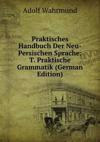 Praktisches Handbuch Der Neu-Persischen Sprache: T. Praktische Grammatik (German Edition)