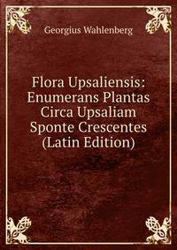 Flora Upsaliensis: Enumerans Plantas Circa Upsaliam Sponte Crescentes (Latin Edition)