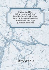 Mainz Und Die R?merherrschaft Auf Dem Rechten Rhein-Ufer: Drei Im Kameradenkreise Gehaltene Vortr?ge (German Edition)