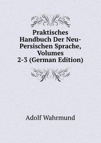 Praktisches Handbuch Der Neu-Persischen Sprache, Volumes 2-3 (German Edition)