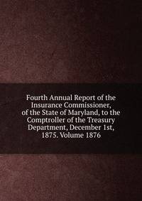 Fourth Annual Report of the Insurance Commissioner, of the State of Maryland, to the Comptroller of the Treasury Department, December 1st, 1875. Volume 1876