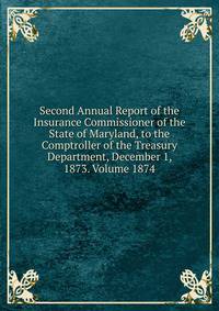Second Annual Report of the Insurance Commissioner of the State of Maryland, to the Comptroller of the Treasury Department, December 1, 1873. Volume 1874