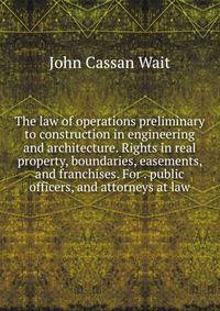The law of operations preliminary to construction in engineering and architecture. Rights in real property, boundaries, easements, and franchises. For . public officers, and attorneys at law