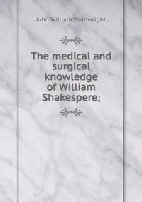 The medical and surgical knowledge of William Shakespere;
