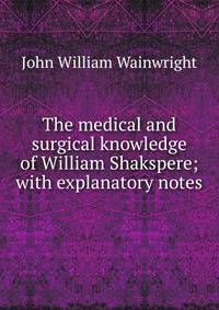 The medical and surgical knowledge of William Shakspere; with explanatory notes