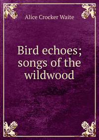 Bird echoes; songs of the wildwood
